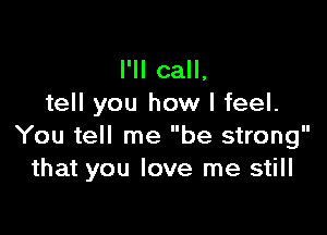 I'll call,
tell you how I feel.

You tell me be strong
that you love me still