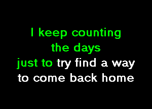 I keep counting
the days

just to try find a way
to come back home