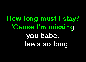 How long must I stay?
'Cause I'm missing

you babe,
it feels so long