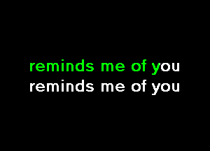 reminds me of you

reminds me of you