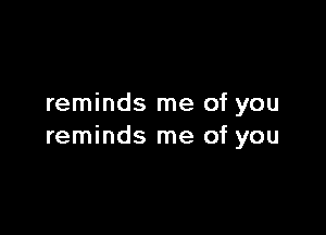 reminds me of you

reminds me of you