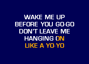 WAKE ME UP
BEFORE YOU GOGO
DON'T LEAVE ME
HANGING ON
LIKE A YO-YO

g