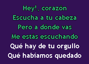 Hey!, corazc'm
Escucha a tu cabeza
Pero a dc'mde vas
Me (9511ng escuchando
Que'z hay de tu orgullo
Que'z habiamos quedado