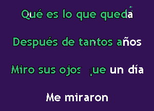 QueE es lo que quedzgii

Despua'. de tantos arios
Miro sus ojos .ue un dia

Me miraron