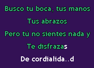 Busco tu boca, tus manos
Tus abrazos

Pero tL'I no sientes nada y
Te disfrazas

De cordialida..d