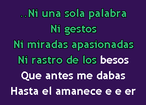 ..Ni una sola palabra
Ni gestos
Ni miradas apasionadas
Ni rastro de los besos
Que antes me dabas
Hasta el amanece e e er