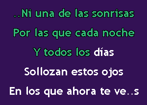 ..Ni una de las sonrisas
Por las que cada noche
Y todos los dias
Sollozan estos ojos

En los que ahora te ve..s