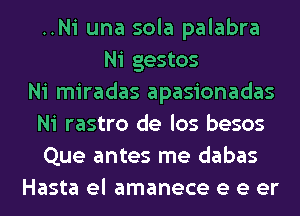 ..Ni una sola palabra
Ni gestos
Ni miradas apasionadas
Ni rastro de los besos
Que antes me dabas
Hasta el amanece e e er