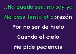 ..No puede ser, no soy yo
Me pesa tanto el corazc'm
For no ser de hielo
Cuando el cielo

Me pide paciencia