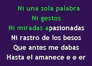 ..Ni una sola palabra
Ni gestos
Ni miradas apasionadas
Ni rastro de los besos
Que antes me dabas
Hasta el amanece e e er