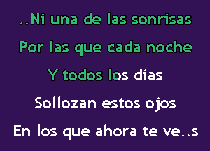 ..Ni una de las sonrisas
Por las que cada noche
Y todos los dias
Sollozan estos ojos

En los que ahora te ve..s