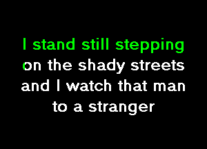 I stand still stepping

on the shady streets

and I watch that man
to a stranger