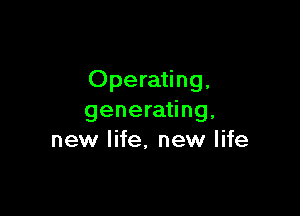 Operating,

generating,
new life, new life