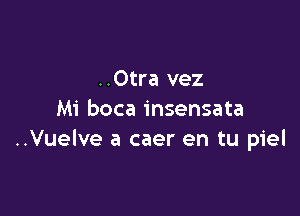 ..Otra vez

Mi boca insensata
..Vuelve a caer en tu piel