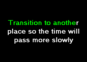 Transition to another

place so the time will
pass more slowly