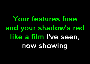 Your features fuse
and your shadow's red

like a film I've seen,
now showing