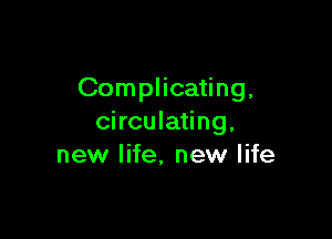 Complicating,

circulating.
new life, new life