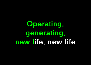 Operating,

generating,
new life, new life