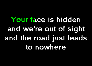 Your face is hidden
and we're out of sight
and the road just leads
to nowhere