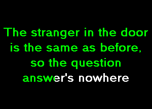 The stranger in the door
is the same as before,
so the question
answer's nowhere