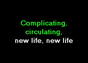 Complicating,

circulating.
new life, new life