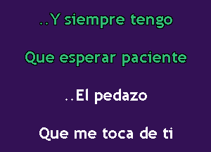 ..Y siempre tengo

Que esperar paciente

..El pedazo

Que me toca de ti