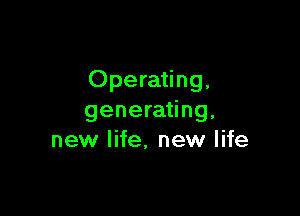 Operating,

generating,
new life, new life