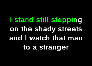I stand still stepping

on the shady streets

and I watch that man
to a stranger