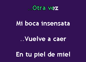 ..0tra vez
Mi boca insensata

..Vuelve a caer

En tu piel de miel