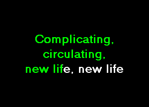 Complicating,

circulating.
new life, new life