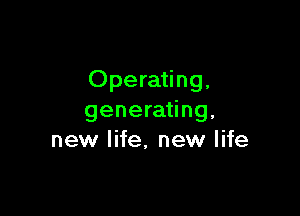 Operating,

generating,
new life, new life
