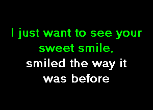 I just want to see your
sweet smile,

smiled the way it
was before