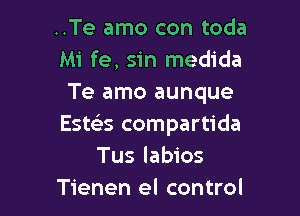 ..Te amo con toda
Mi fe, sin medida
Te amo aunque

Estczks compartida
Tus labios
Tienen el control