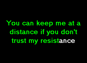 You can keep me at a

distance if you don't
trust my resistance