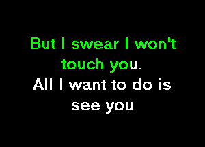 But I swear I won't
touch you.

All I want to do is
see you