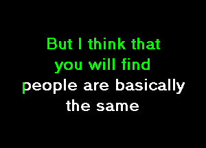 But I think that
you will find

people are basically
the same