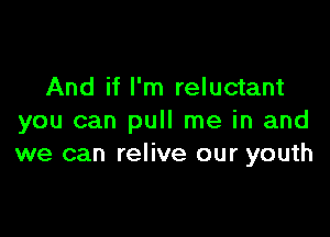 And if I'm reluctant

you can pull me in and
we can relive our youth