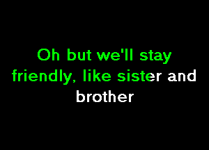 Oh but we'll stay

friendly, like sister and
brother