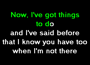 Now, I've got things
to do

and I've said before
that I know you have too
when I'm not there