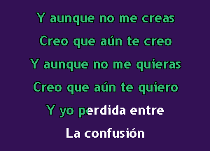 Y aunque no me creas
Creo que a(m te creo
Y aunque no me quieras

Creo que aim te quiero

Y yo perdida entre

La confusibn l