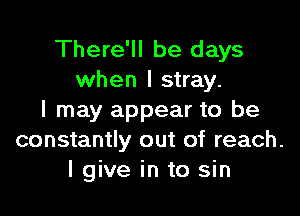 There'll be days
when l stray.

I may appear to be
constantly out of reach.
lgive in to sin