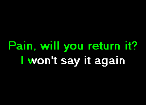 Pain, will you return it?

I won't say it again