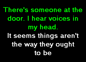 There's someone at the
door. I hear voices in
my head.

It seems things aren't
the way they ought
to be