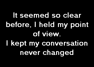 It seemed so clear
before, I held my point
of view.

I kept my conversation
never changed