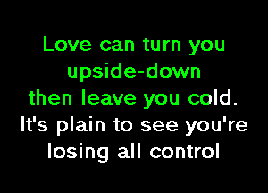 Love can turn you
upside-down

then leave you cold.
It's plain to see you're
losing all control