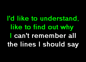I'd like to understand,
like to find out why

I can't remember all
the lines I should say