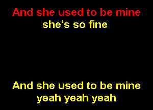 And she used to be mine
she's so fine

And she used to be mine
yeah yeah yeah