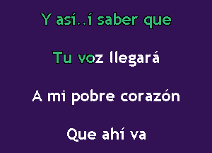 Y asi..1' saber que

Tu voz llegart'ii
A mi pobre corazc'm

Que ahi va