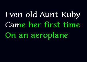 Even old Aunt Ruby
Came her first time

On an aeroplane