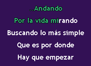 ..Andando
Por la Vida mirando

Buscando lo mfas simple

Que es por donde

Hay que empezar